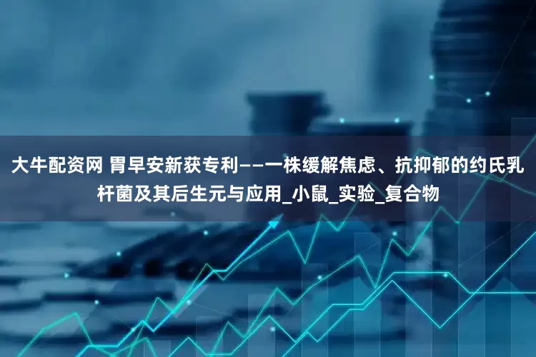 大牛配资网 胃早安新获专利——一株缓解焦虑、抗抑郁的约氏乳杆菌及其后生元与应用_小鼠_实验_复合物