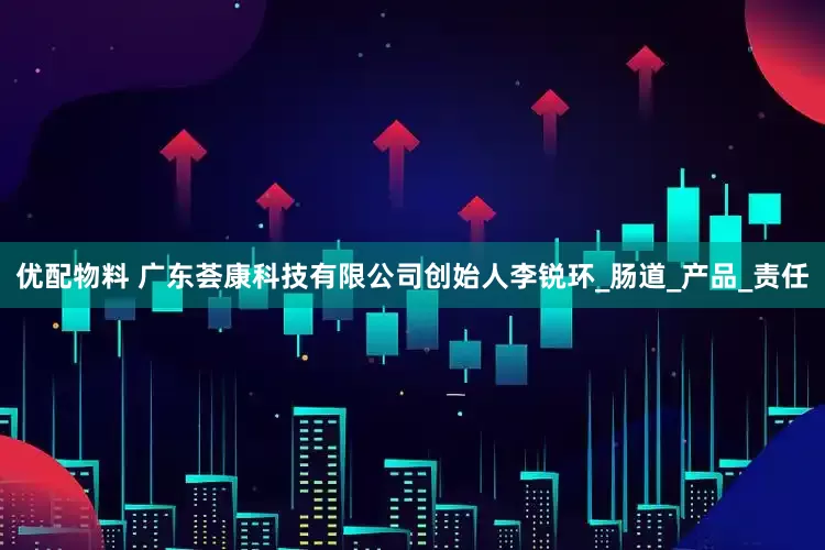 优配物料 广东荟康科技有限公司创始人李锐环_肠道_产品_责任