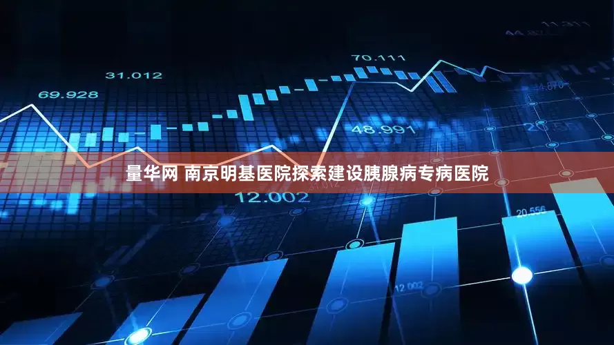 量华网 南京明基医院探索建设胰腺病专病医院