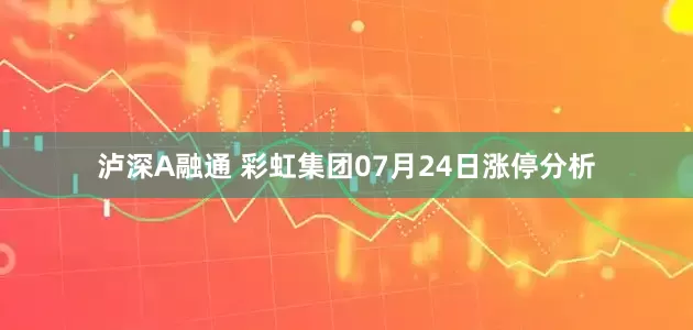 泸深A融通 彩虹集团07月24日涨停分析