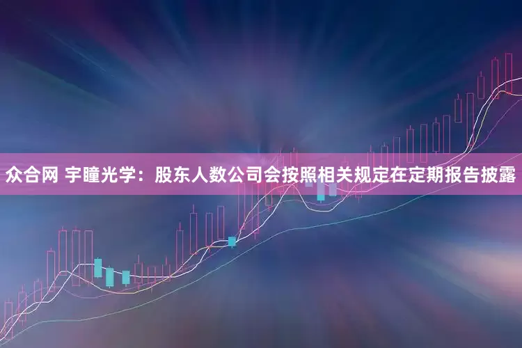 众合网 宇瞳光学：股东人数公司会按照相关规定在定期报告披露