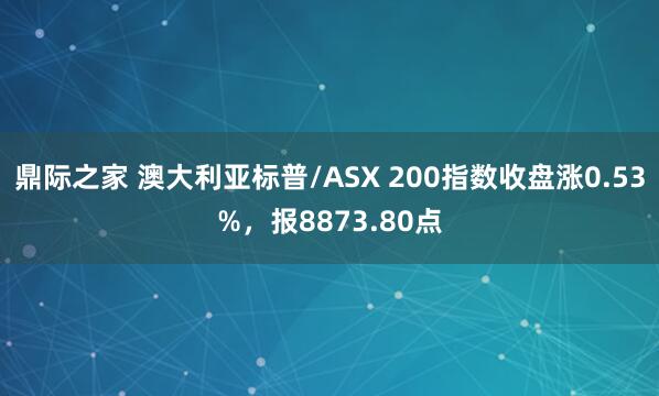 鼎际之家 澳大利亚标普/ASX 200指数收盘涨0.53%，报8873.80点