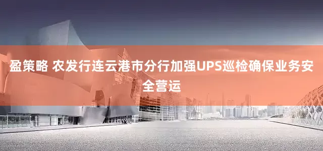 盈策略 农发行连云港市分行加强UPS巡检确保业务安全营运