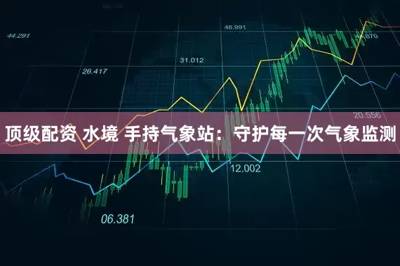 顶级配资 水境 手持气象站：守护每一次气象监测