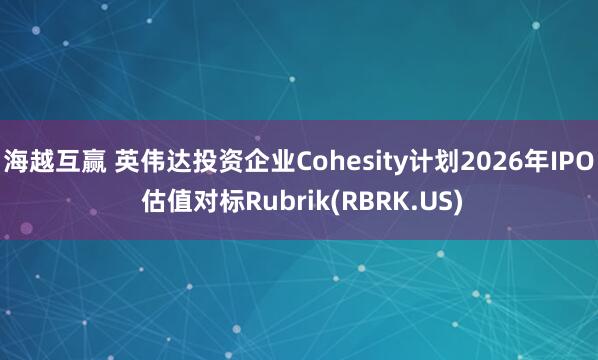 海越互赢 英伟达投资企业Cohesity计划2026年IPO 估值对标Rubrik(RBRK.US)