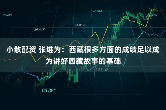 小散配资 张维为：西藏很多方面的成绩足以成为讲好西藏故事的基础