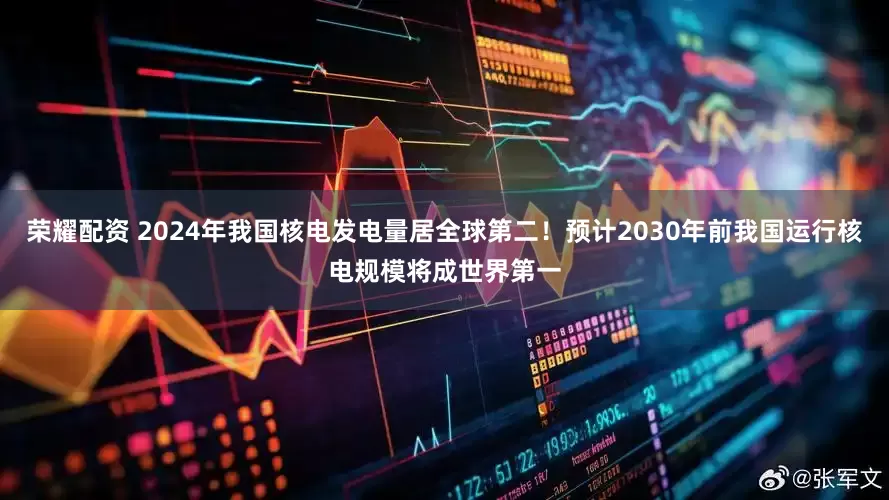 荣耀配资 2024年我国核电发电量居全球第二！预计2030年前我国运行核电规模将成世界第一