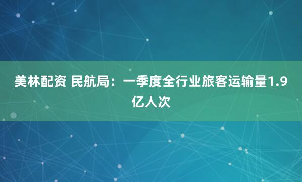 美林配资 民航局：一季度全行业旅客运输量1.9亿人次