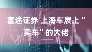 富途证券 上海车展上“卖车”的大佬