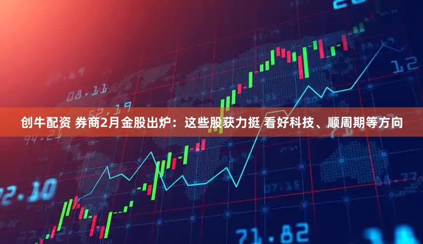 创牛配资 券商2月金股出炉：这些股获力挺 看好科技、顺周期等方向