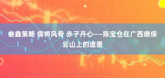 叁鑫策略 儒将风骨 赤子丹心——陈宝仓在广西德保云山上的遗墨