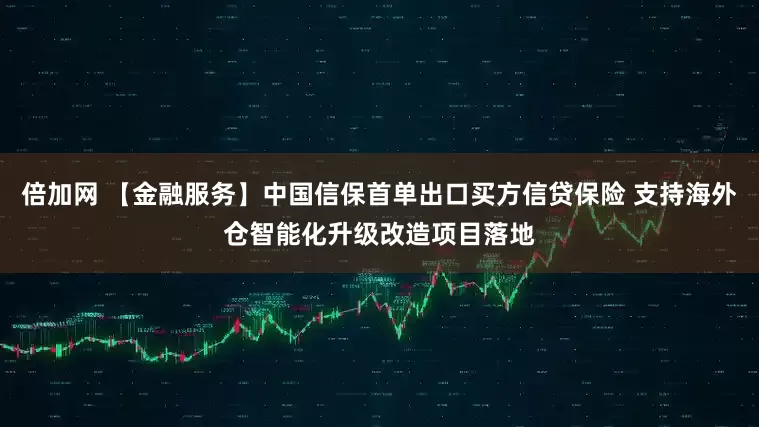 倍加网 【金融服务】中国信保首单出口买方信贷保险 支持海外仓智能化升级改造项目落地