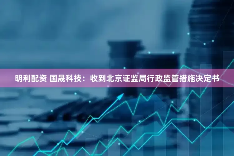 明利配资 国晟科技：收到北京证监局行政监管措施决定书