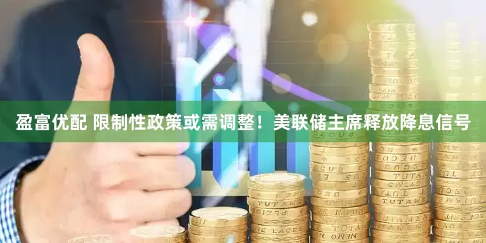盈富优配 限制性政策或需调整！美联储主席释放降息信号