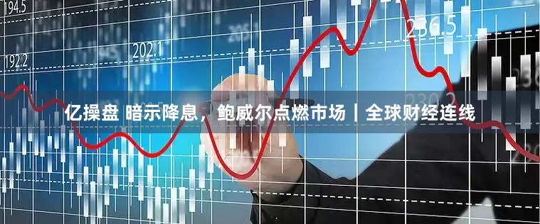 亿操盘 暗示降息，鲍威尔点燃市场｜全球财经连线